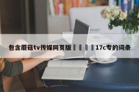 包含蘑菇tv传媒网页版🌈17c专的词条