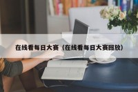 在线看每日大赛（在线看每日大赛回放）