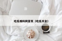 吃瓜爆料网首页（吃瓜大全）