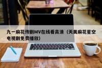 九一麻花传剧MV在线看高清（天美麻花星空电视剧免费播放）
