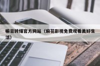 嘛豆转煤官方网站（麻花影视免费观看美好生活）