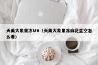 天美大象果冻MV（天美大象果冻麻花星空怎么看）