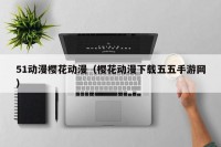 51动漫樱花动漫（樱花动漫下载五五手游网）