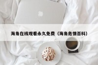 海角在线观看永久免费（海角危情百科）