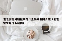差差答答网站在线打开直接观看网页版（差差答答是什么动物）