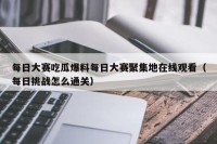每日大赛吃瓜爆料每日大赛聚集地在线观看（每日挑战怎么通关）