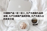 99国精产品一区一区二_久产久精国九品网业版_久产久精国产品网页版_久产久精入口的简单介绍