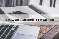 天美mv免费mv在线观看（天美免费下载）