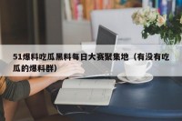 51爆料吃瓜黑料每日大赛聚集地（有没有吃瓜的爆料群）