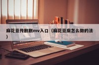 麻花豆传剧剧mv入口（麻花豆腐怎么做的法）