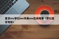 星空mv梦幻mv天美mv在线观看（梦幻星空电影）