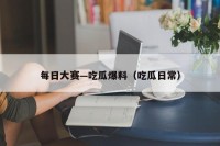 每日大赛—吃瓜爆料（吃瓜日常）