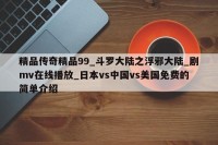 精品传奇精品99_斗罗大陆之浮邪大陆_剧mv在线播放_日本vs中国vs美国免费的简单介绍