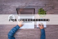17吃瓜（17吃瓜官网最新爆料新闻）