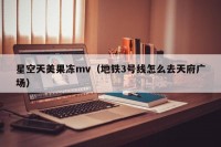星空天美果冻mv（地铁3号线怎么去天府广场）