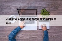 vs亚洲vs天堂高清免费观看中文版的简单介绍