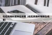 吃瓜网爆料视频在线看（吃瓜网爆料视频在线看）