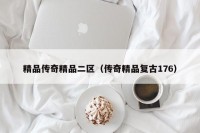 精品传奇精品二区（传奇精品复古176）