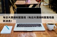 每日大赛爆料聚集地（每日大赛爆料聚集地最新消息）