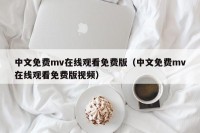 中文免费mv在线观看免费版（中文免费mv在线观看免费版视频）