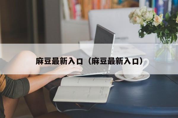 麻豆最新入口(麻豆最新入口)