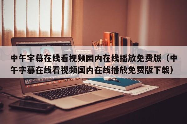 中午字幕在线看视频国内在线播放免费版(中午字幕在线看视频国内在线播放免费版下载)
