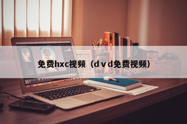 免费hxc视频(dⅴd免费视频)