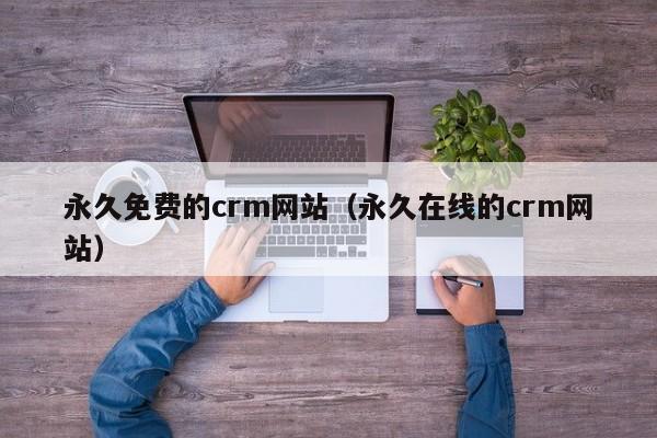 永久免费的crm网站(永久在线的crm网站)