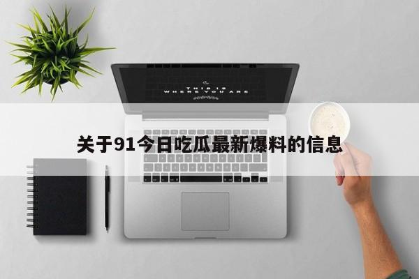关于91今日吃瓜最新爆料的信息